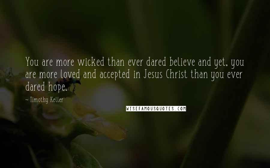 Timothy Keller Quotes: You are more wicked than ever dared believe and yet, you are more loved and accepted in Jesus Christ than you ever dared hope.