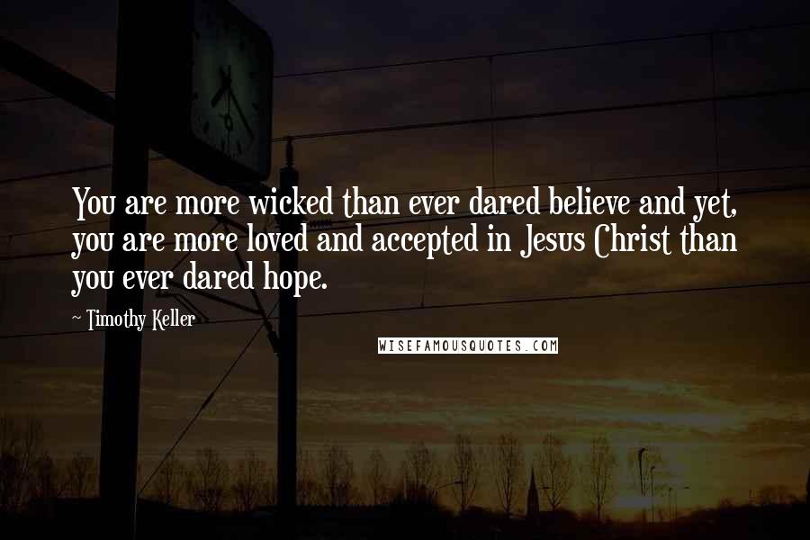 Timothy Keller Quotes: You are more wicked than ever dared believe and yet, you are more loved and accepted in Jesus Christ than you ever dared hope.