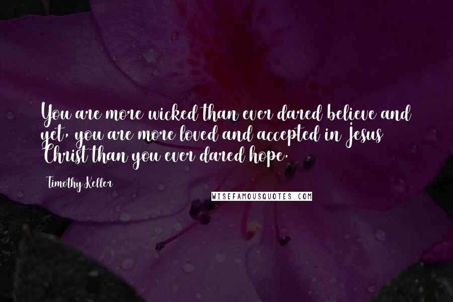 Timothy Keller Quotes: You are more wicked than ever dared believe and yet, you are more loved and accepted in Jesus Christ than you ever dared hope.