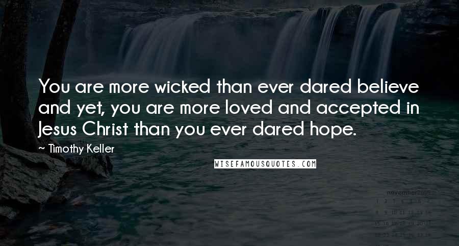 Timothy Keller Quotes: You are more wicked than ever dared believe and yet, you are more loved and accepted in Jesus Christ than you ever dared hope.