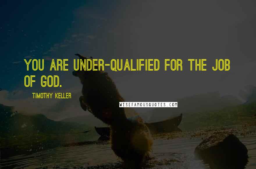 Timothy Keller Quotes: You are under-qualified for the job of God.