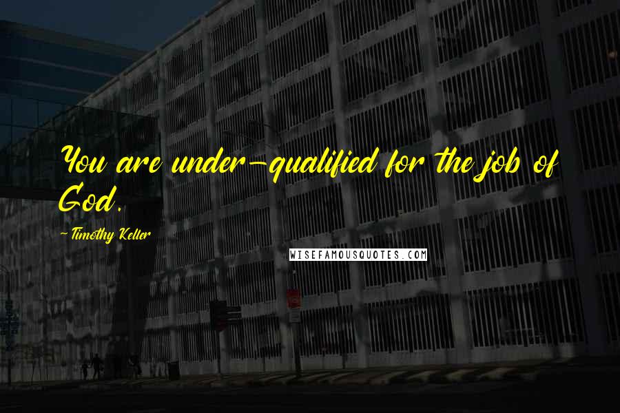 Timothy Keller Quotes: You are under-qualified for the job of God.