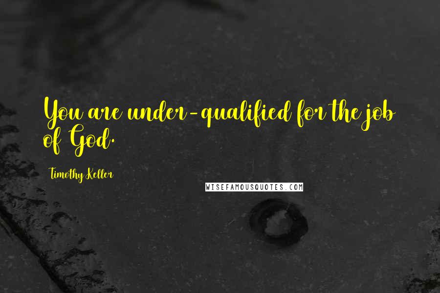 Timothy Keller Quotes: You are under-qualified for the job of God.