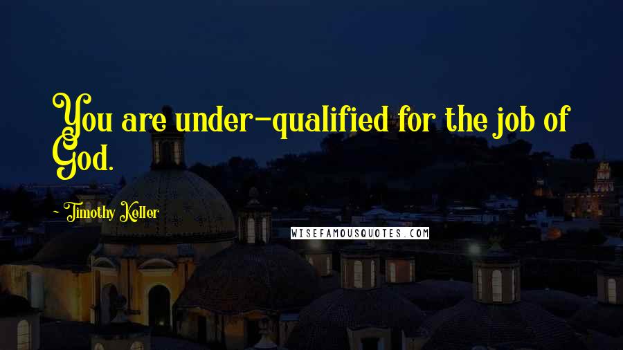 Timothy Keller Quotes: You are under-qualified for the job of God.