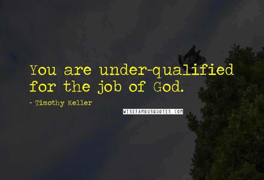 Timothy Keller Quotes: You are under-qualified for the job of God.