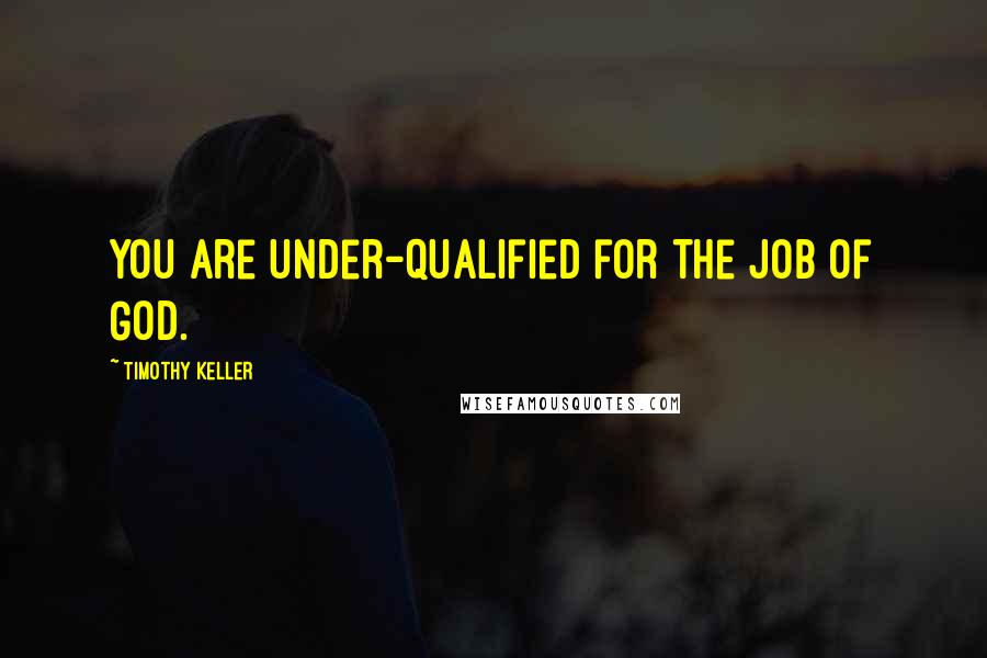 Timothy Keller Quotes: You are under-qualified for the job of God.