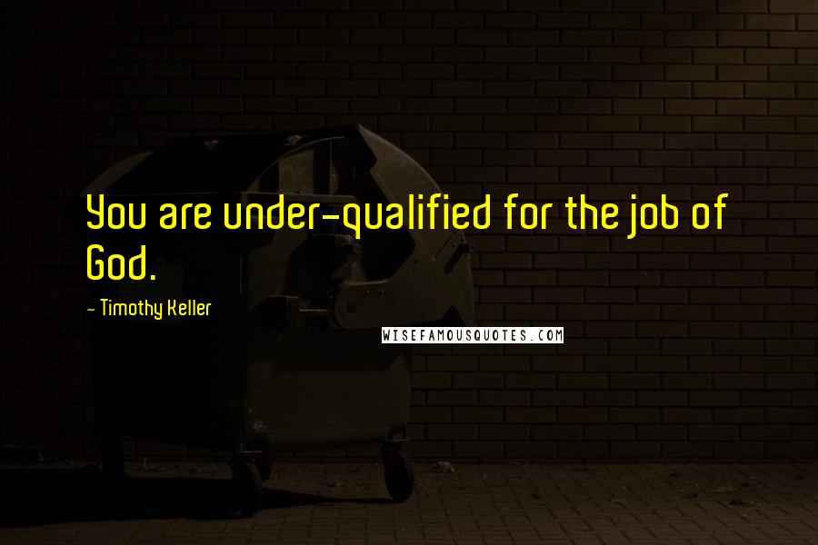 Timothy Keller Quotes: You are under-qualified for the job of God.