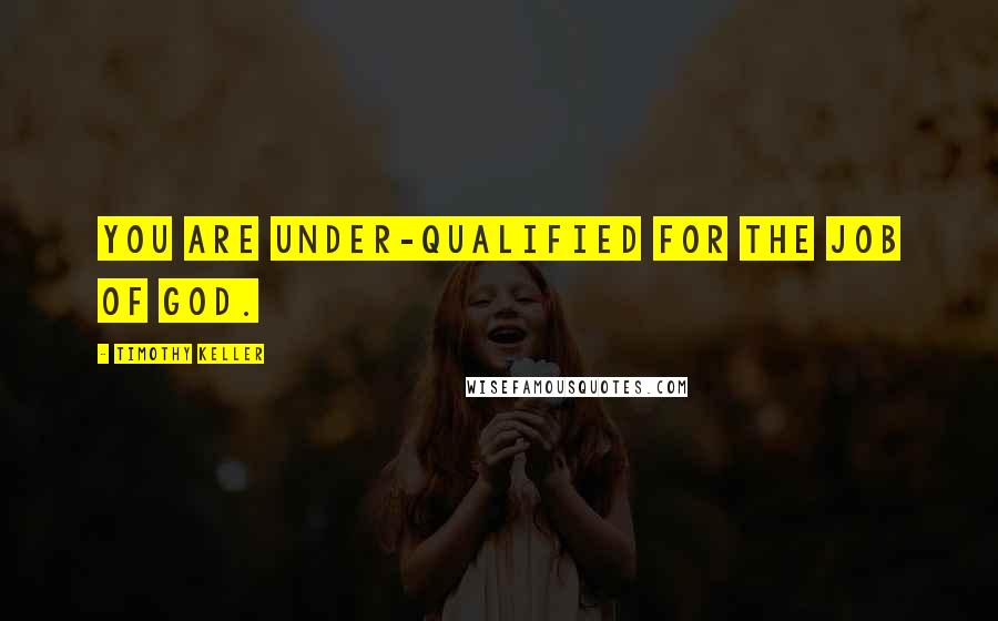 Timothy Keller Quotes: You are under-qualified for the job of God.