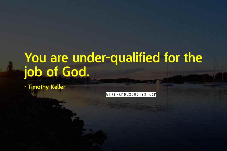 Timothy Keller Quotes: You are under-qualified for the job of God.