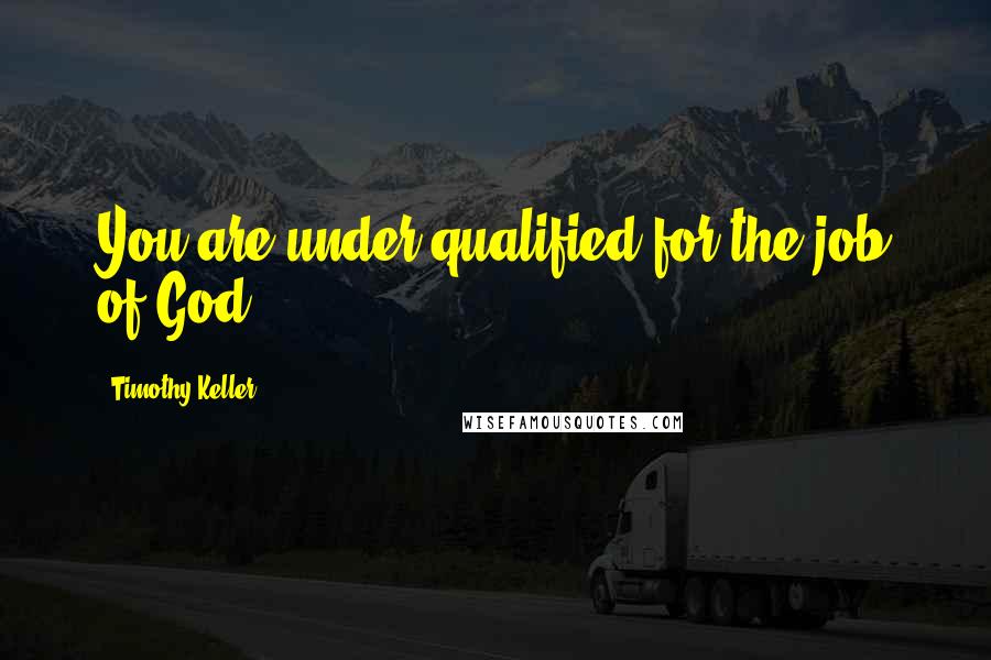 Timothy Keller Quotes: You are under-qualified for the job of God.