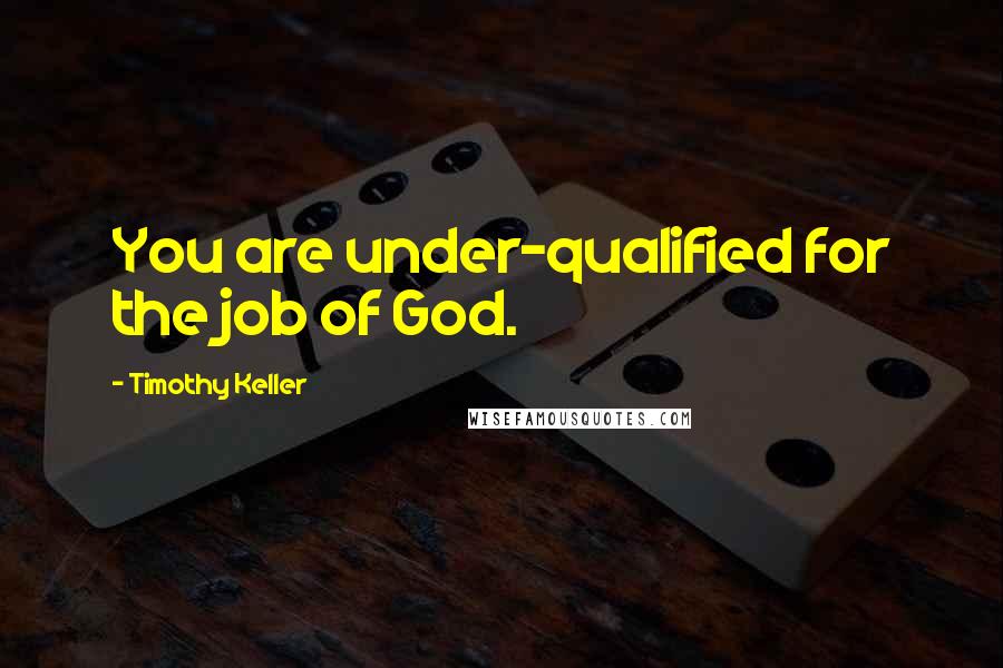 Timothy Keller Quotes: You are under-qualified for the job of God.