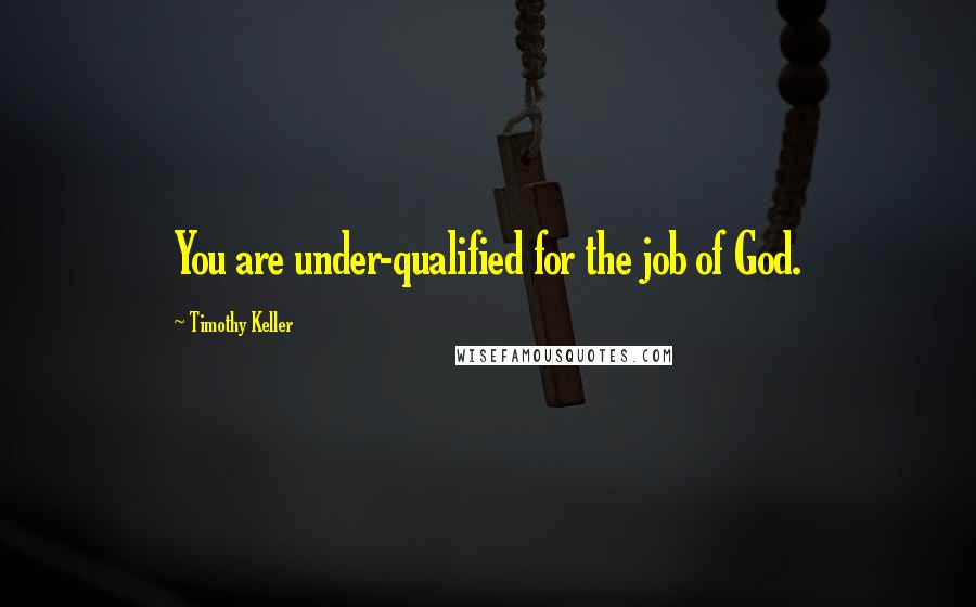 Timothy Keller Quotes: You are under-qualified for the job of God.