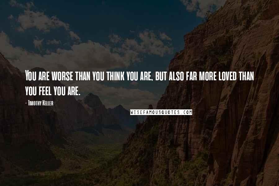 Timothy Keller Quotes: You are worse than you think you are, but also far more loved than you feel you are.