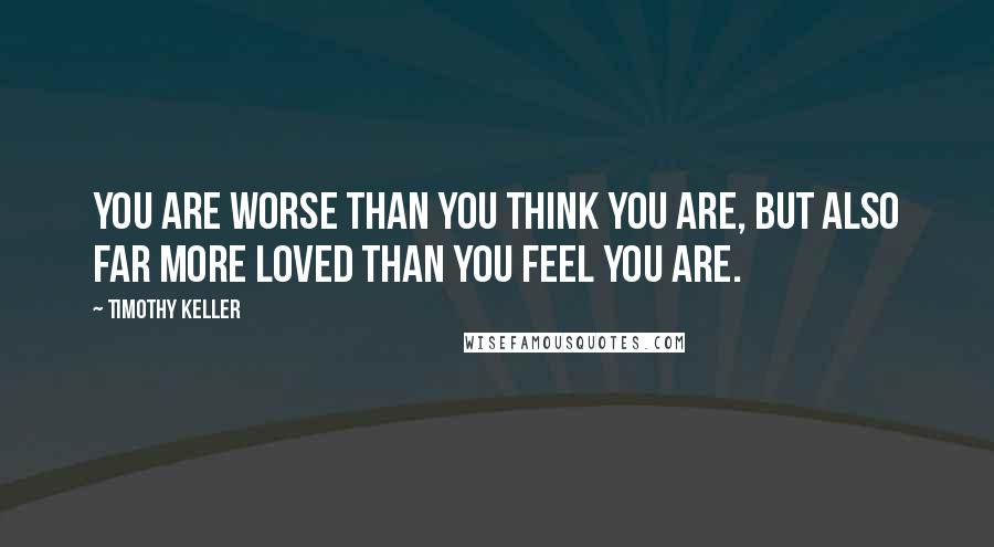 Timothy Keller Quotes: You are worse than you think you are, but also far more loved than you feel you are.