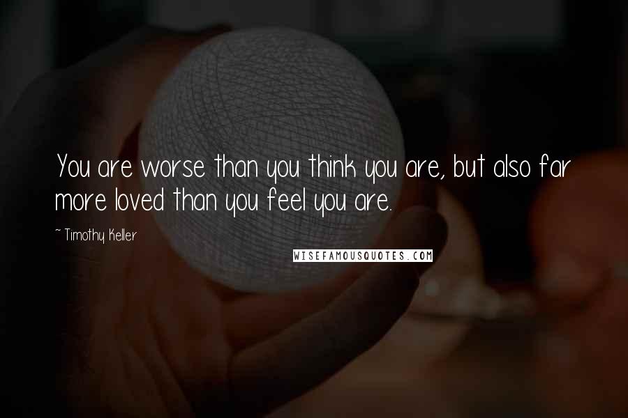 Timothy Keller Quotes: You are worse than you think you are, but also far more loved than you feel you are.