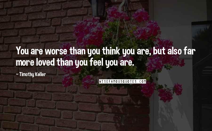 Timothy Keller Quotes: You are worse than you think you are, but also far more loved than you feel you are.