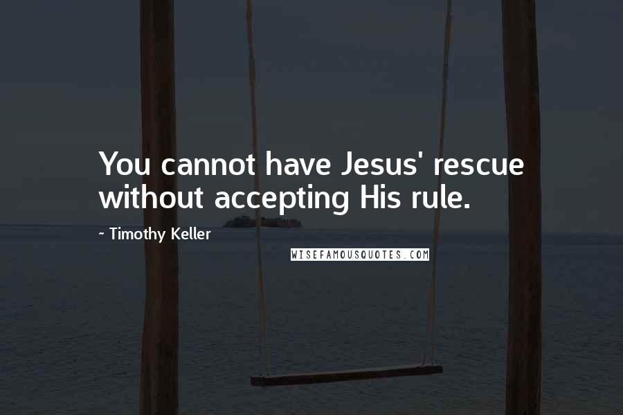 Timothy Keller Quotes: You cannot have Jesus' rescue without accepting His rule.