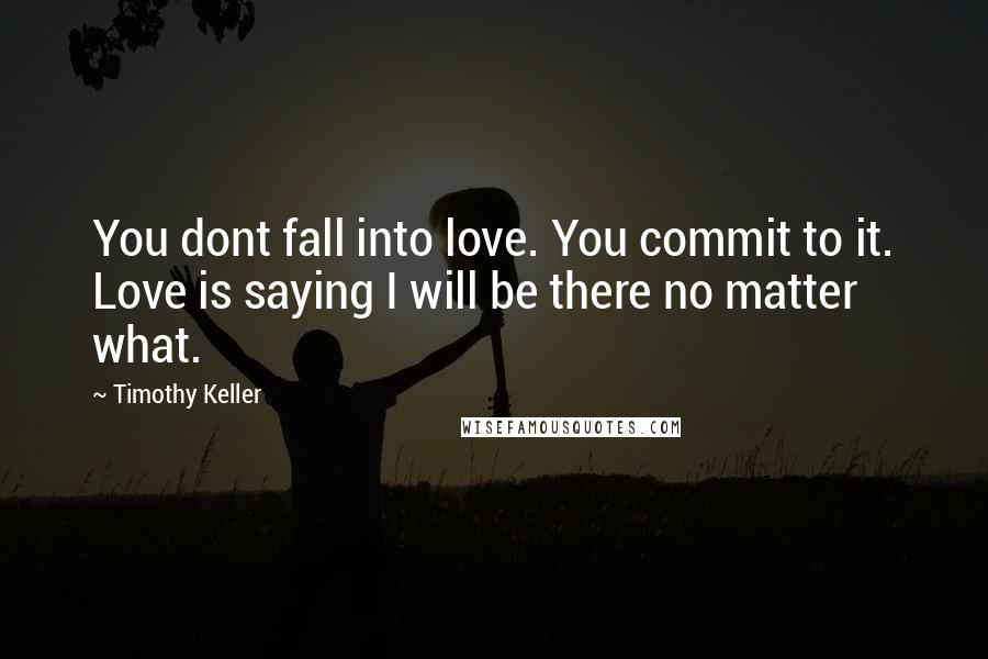 Timothy Keller Quotes: You dont fall into love. You commit to it. Love is saying I will be there no matter what.
