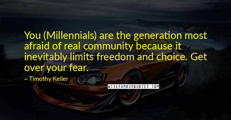 Timothy Keller Quotes: You (Millennials) are the generation most afraid of real community because it inevitably limits freedom and choice. Get over your fear.