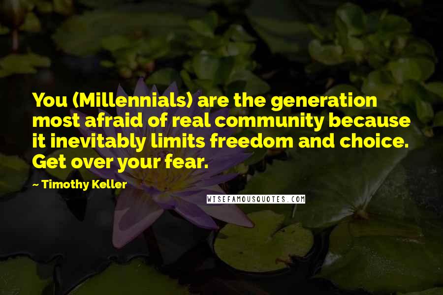 Timothy Keller Quotes: You (Millennials) are the generation most afraid of real community because it inevitably limits freedom and choice. Get over your fear.