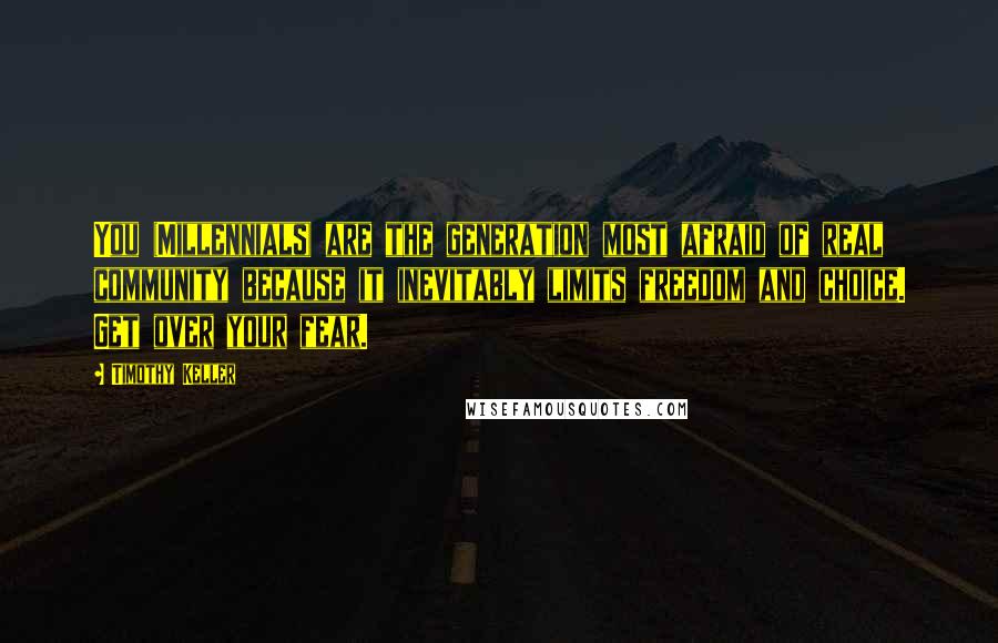 Timothy Keller Quotes: You (Millennials) are the generation most afraid of real community because it inevitably limits freedom and choice. Get over your fear.