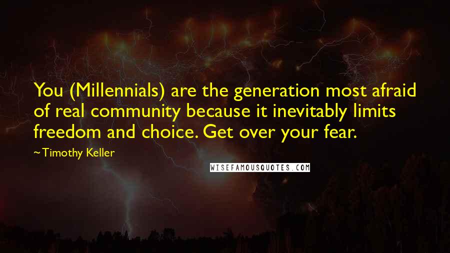 Timothy Keller Quotes: You (Millennials) are the generation most afraid of real community because it inevitably limits freedom and choice. Get over your fear.
