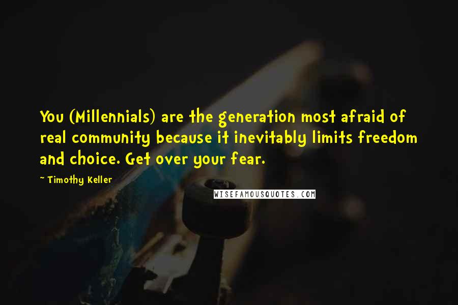 Timothy Keller Quotes: You (Millennials) are the generation most afraid of real community because it inevitably limits freedom and choice. Get over your fear.