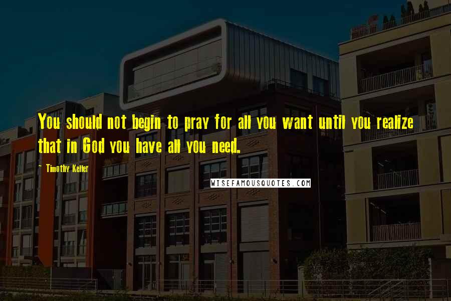 Timothy Keller Quotes: You should not begin to pray for all you want until you realize that in God you have all you need.