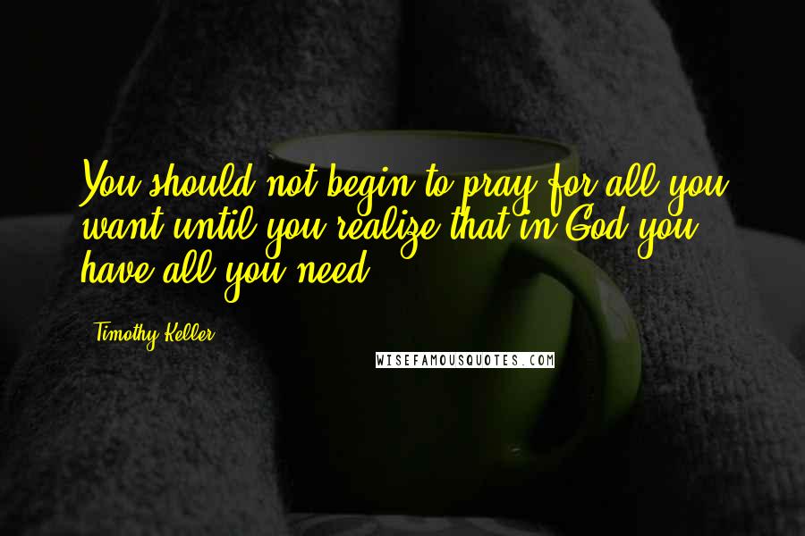 Timothy Keller Quotes: You should not begin to pray for all you want until you realize that in God you have all you need.