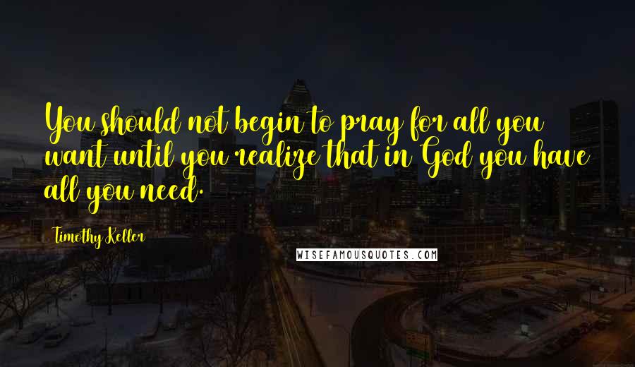 Timothy Keller Quotes: You should not begin to pray for all you want until you realize that in God you have all you need.