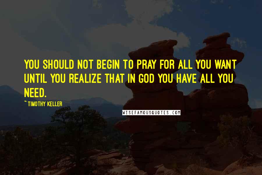 Timothy Keller Quotes: You should not begin to pray for all you want until you realize that in God you have all you need.