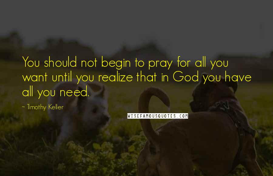 Timothy Keller Quotes: You should not begin to pray for all you want until you realize that in God you have all you need.