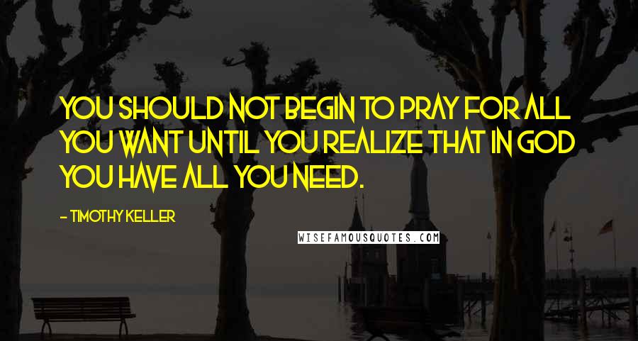 Timothy Keller Quotes: You should not begin to pray for all you want until you realize that in God you have all you need.