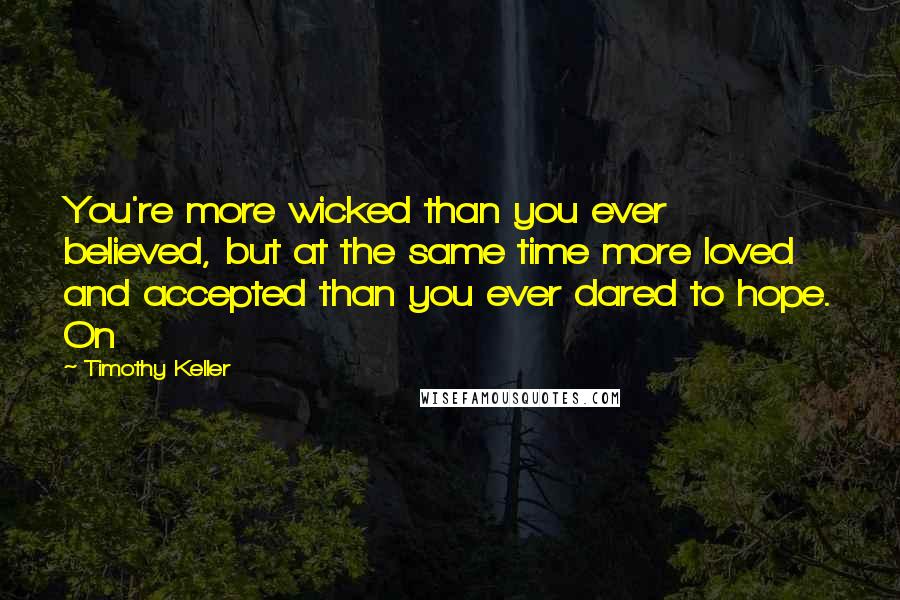 Timothy Keller Quotes: You're more wicked than you ever believed, but at the same time more loved and accepted than you ever dared to hope. On