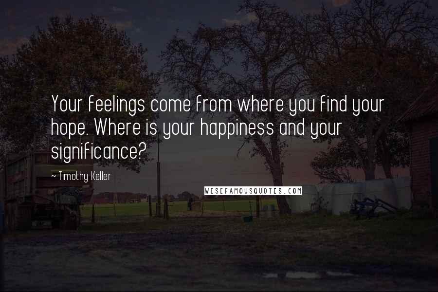 Timothy Keller Quotes: Your feelings come from where you find your hope. Where is your happiness and your significance?