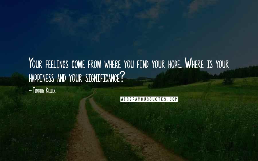 Timothy Keller Quotes: Your feelings come from where you find your hope. Where is your happiness and your significance?