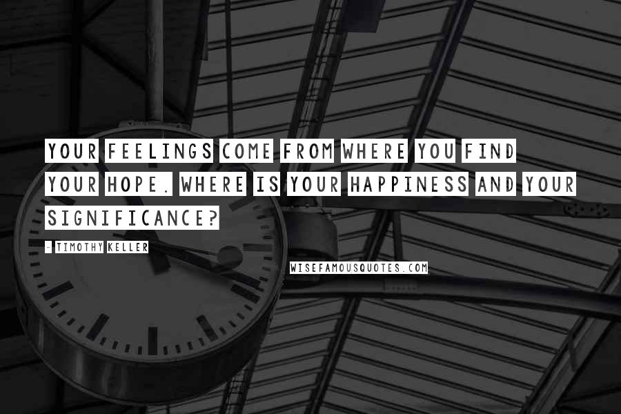 Timothy Keller Quotes: Your feelings come from where you find your hope. Where is your happiness and your significance?