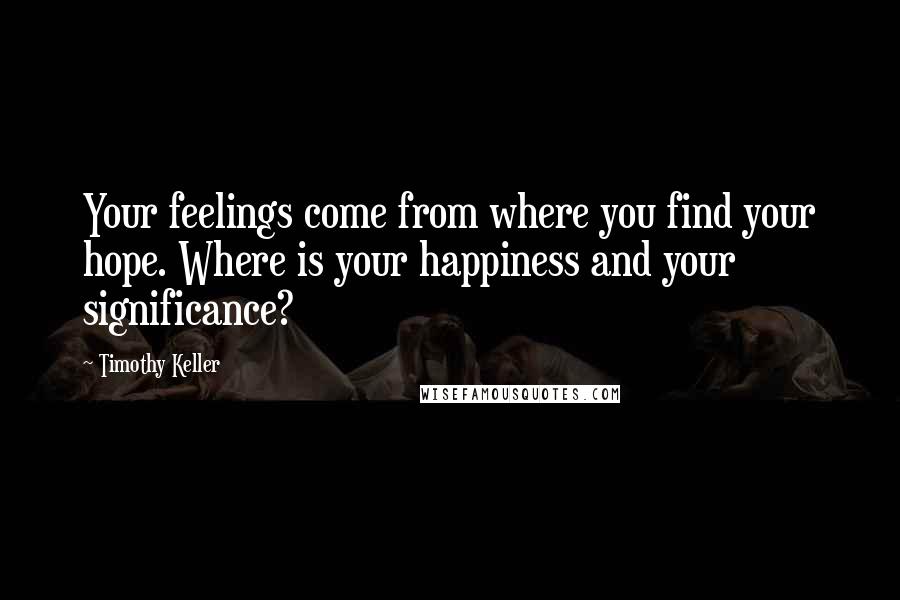 Timothy Keller Quotes: Your feelings come from where you find your hope. Where is your happiness and your significance?