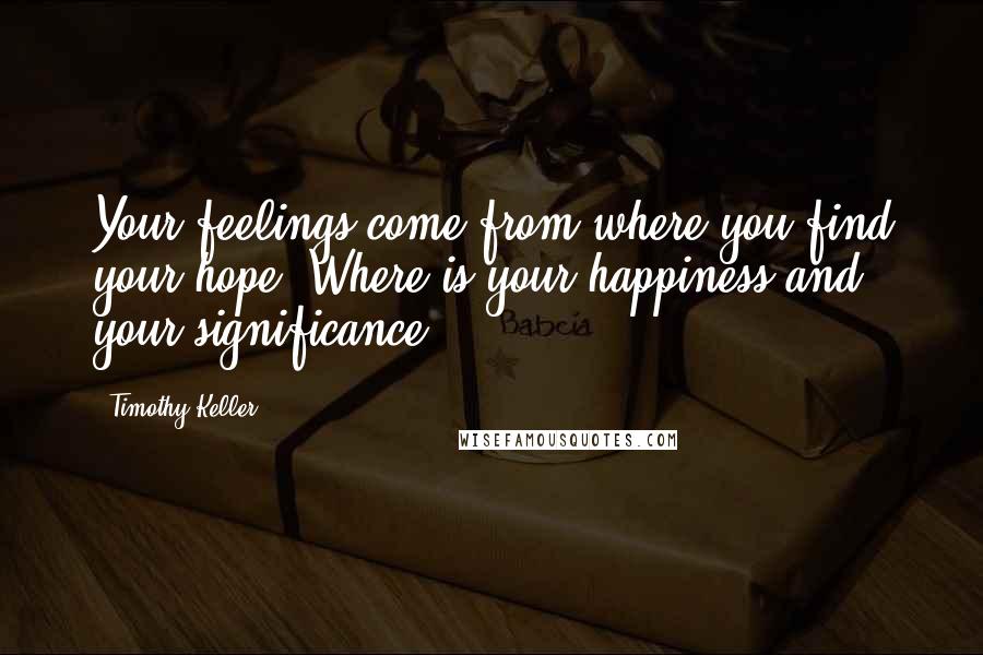 Timothy Keller Quotes: Your feelings come from where you find your hope. Where is your happiness and your significance?