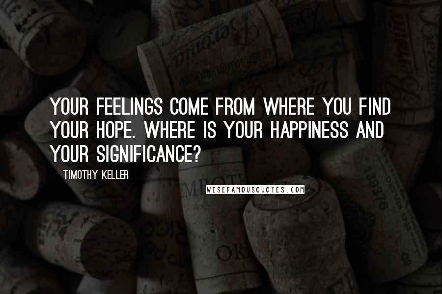 Timothy Keller Quotes: Your feelings come from where you find your hope. Where is your happiness and your significance?