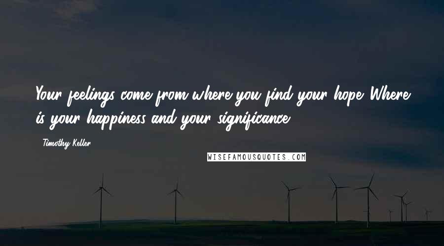 Timothy Keller Quotes: Your feelings come from where you find your hope. Where is your happiness and your significance?