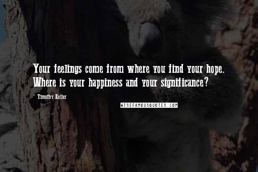 Timothy Keller Quotes: Your feelings come from where you find your hope. Where is your happiness and your significance?