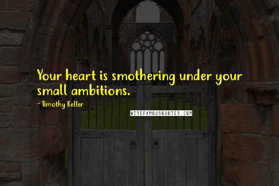 Timothy Keller Quotes: Your heart is smothering under your small ambitions.