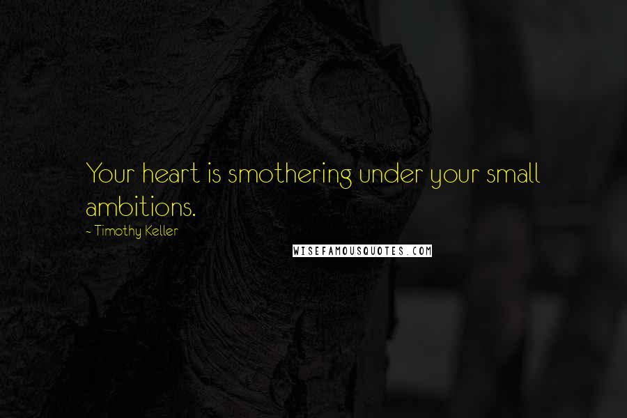 Timothy Keller Quotes: Your heart is smothering under your small ambitions.