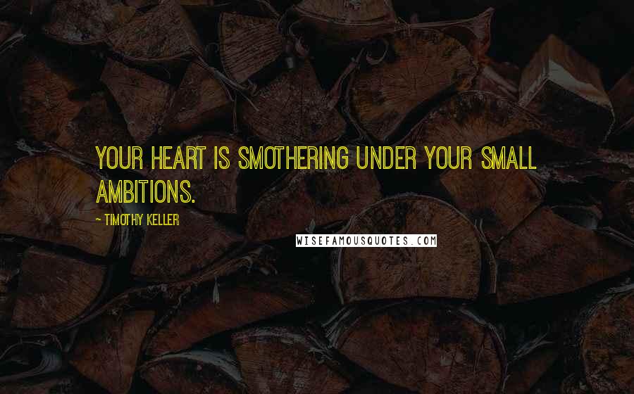 Timothy Keller Quotes: Your heart is smothering under your small ambitions.