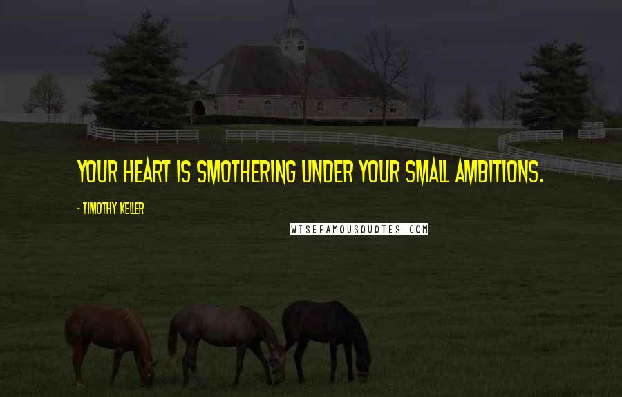 Timothy Keller Quotes: Your heart is smothering under your small ambitions.