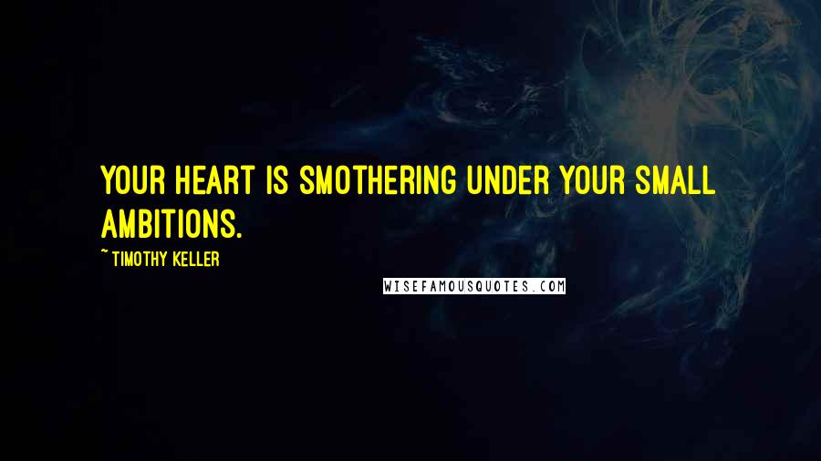 Timothy Keller Quotes: Your heart is smothering under your small ambitions.