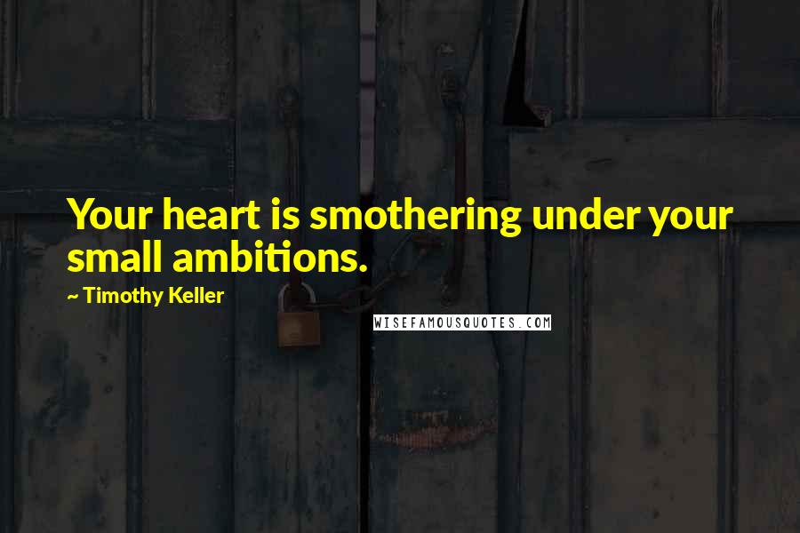 Timothy Keller Quotes: Your heart is smothering under your small ambitions.