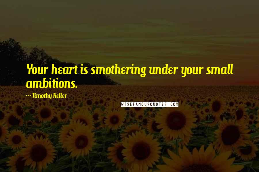 Timothy Keller Quotes: Your heart is smothering under your small ambitions.