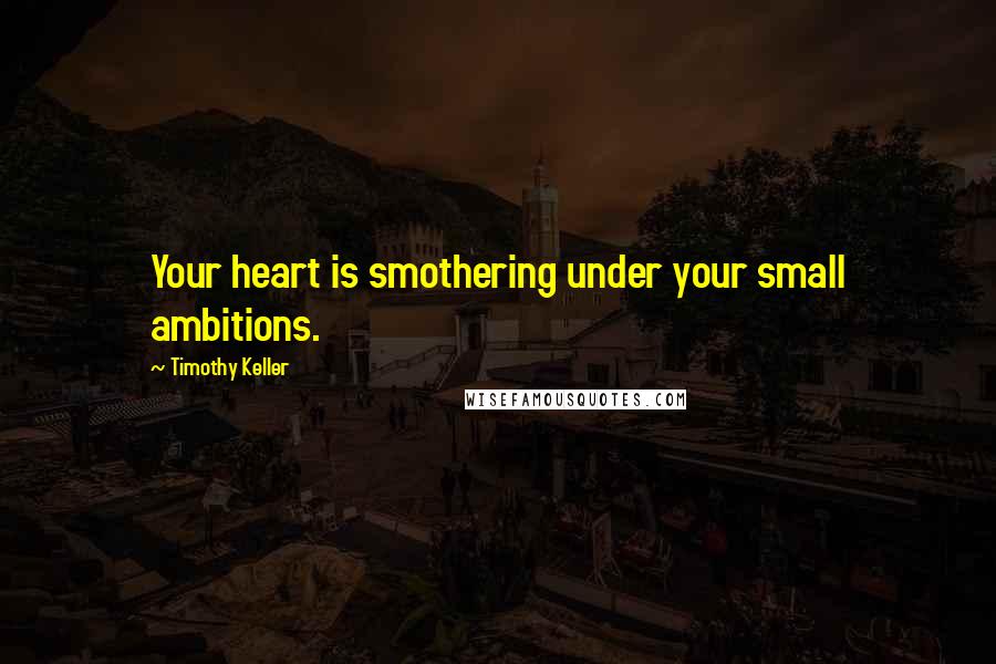 Timothy Keller Quotes: Your heart is smothering under your small ambitions.